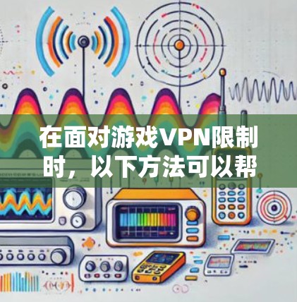 在面对游戏VPN限制时，以下方法可以帮助你下载游戏