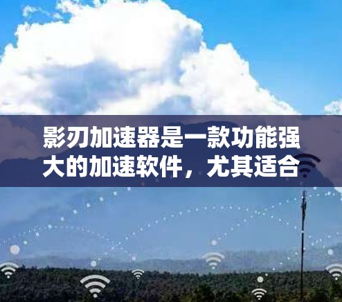 影刃加速器是一款功能强大的加速软件，尤其适合那些想要快速提升游戏性能的用户。在海外服务器上使用影刃加速器，可以提供以下几种情况下的信息和建议