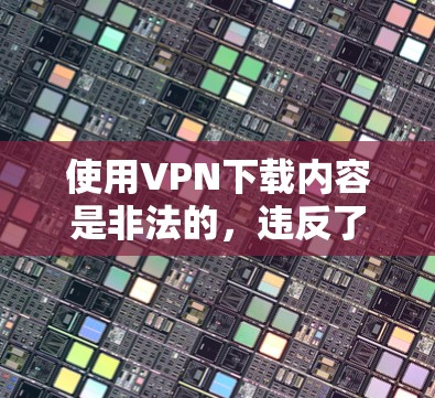使用VPN下载内容是非法的，违反了法律和网络使用规则。如果你下载了内容，必须立即删除，并不要在电子设备上下载视频或文件，这样可以避免被追踪