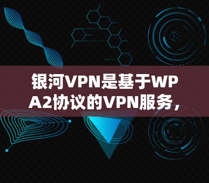 银河VPN是基于WPA2协议的VPN服务，提供端到端加密和端到端流媒体功能，适合在线视频、聊天、文件下载等高安全性的需求。以下是银河VPN的使用指南