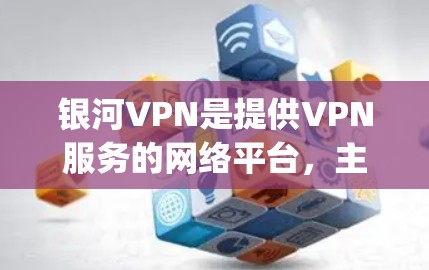 银河VPN是提供VPN服务的网络平台，主要面向互联网用户，提供多种VPN类型，如Zap、PUBX、DNS等。以下是使用银河VPN的简单步骤