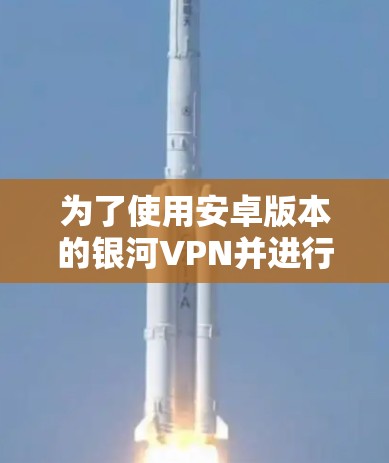 为了使用安卓版本的银河VPN并进行手机版本的加速,您可以按照以下步骤进行 为了使用安卓版本的银河VPN并进行手机版本的加速,您可以按照以下步骤进行