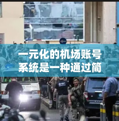 一元化的机场账号系统是一种通过简化流程、统一管理和服务，提高效率和降低成本的管理方法。以下是关于一元化的详细解释