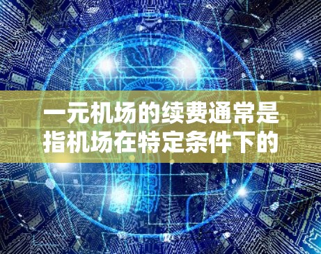 一元机场的续费通常是指机场在特定条件下的额外收费。以下是关于续费的详细信息