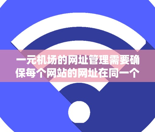 一元机场的网址管理需要确保每个网站的网址在同一个域名或特定目录下，避免重复。以下是一个系统化的步骤，帮助您实现这一目标