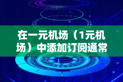 在一元机场（1元机场）中添加订阅通常涉及以下步骤