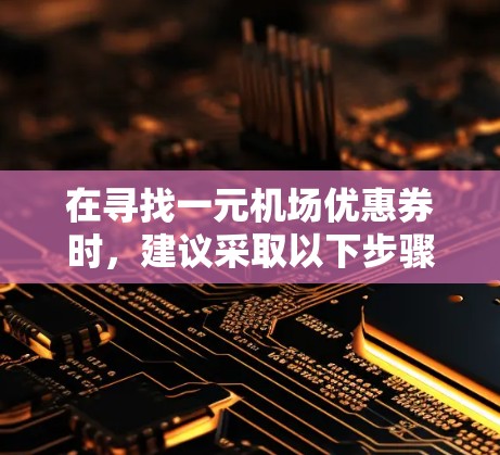 在寻找一元机场优惠券时，建议采取以下步骤