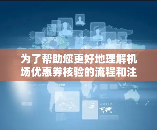 为了帮助您更好地理解机场优惠券核验的流程和注意事项，以下是分步骤的指南