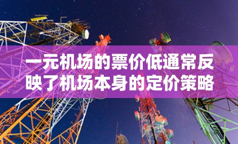 一元机场的票价低通常反映了机场本身的定价策略，或者与旅游网站合作，提供低价旅行体验。以下是一些关键点来解释这一现象