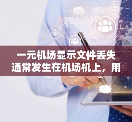一元机场显示文件丢失通常发生在机场机上，用户使用某种交通工具（如飞机、高铁或汽车）时，文件在机上显示为丢失，但随后转移到手机中。以下是可能的解决步骤