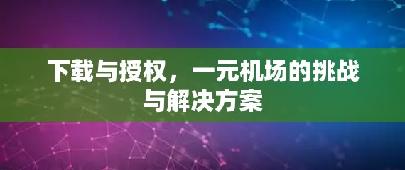 下载与授权，一元机场的挑战与解决方案