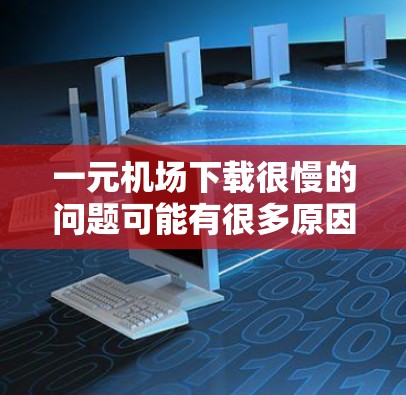 一元机场下载很慢的问题可能有很多原因，以下是一些建议，帮助你解决可能的问题