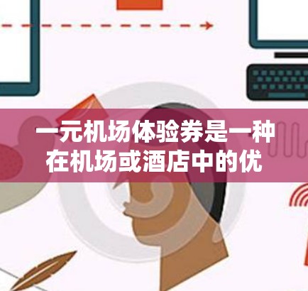 一元机场体验券是一种在机场或酒店中的优惠券，通常价格非常便宜，甚至一元钱就能享受各种服务或活动。它通常用于以下几种类型