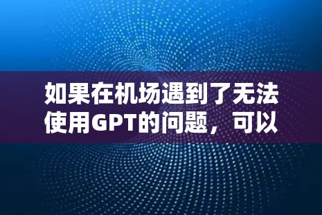 如果在机场遇到了无法使用GPT的问题，可以尝试以下方法来解决问题