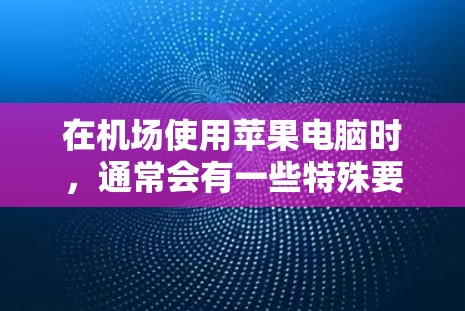 在机场使用苹果电脑时,通常会有一些特殊要求,因为机场环境可能有限,设备的兼容性和性能可能会有所不同。以下是关于一元机场苹果电脑的常见需求和推荐 在机场使用苹果电脑时,通常会有一些特殊要求,因为机场环境可能有限,设备的兼容性和性能可能会有所不同。以下是关于一元机场苹果电脑的常见需求和推荐
