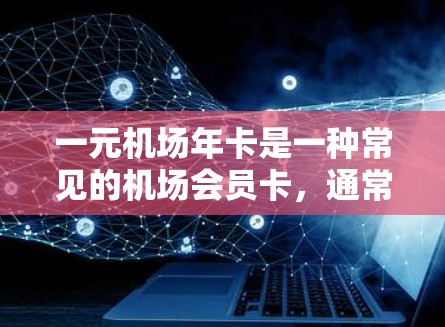 一元机场年卡是一种常见的机场会员卡,通常包括以下内容 一元机场年卡是一种常见的机场会员卡,通常包括以下内容