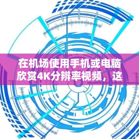 在机场使用手机或电脑欣赏4K分辨率视频，这通常涉及到以下步骤