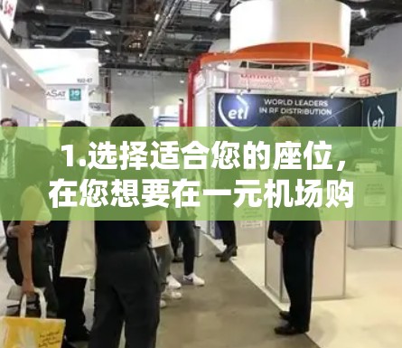 1.选择适合您的座位,在您想要在一元机场购买座位时,选择一个适合您座位的航班 1.选择适合您的座位,在您想要在一元机场购买座位时,选择一个适合您座位的航班