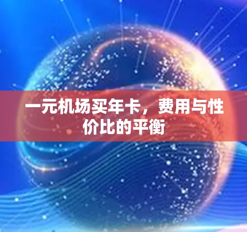 一元机场买年卡,费用与性价比的平衡 一元机场买年卡,费用与性价比的平衡