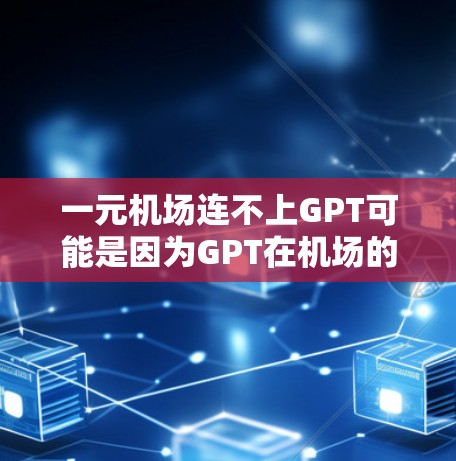 一元机场连不上GPT可能是因为GPT在机场的使用有限，或者机场的环境、法规、设备配置等限制了GPT的使用。以下是关于这种情况的详细分析和建议