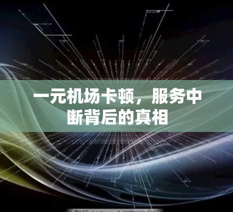 一元机场卡顿,服务中断背后的真相 一元机场卡顿,服务中断背后的真相