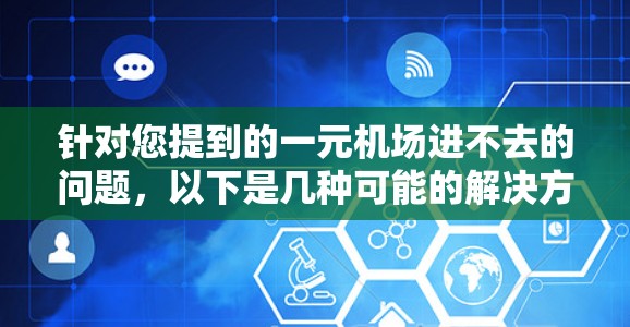 针对您提到的一元机场进不去的问题,以下是几种可能的解决方案 针对您提到的一元机场进不去的问题,以下是几种可能的解决方案