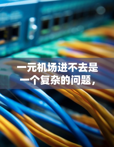 一元机场进不去是一个复杂的问题,可能涉及多个因素的综合影响。以下是一些可能的原因和解决方法 一元机场进不去是一个复杂的问题,可能涉及多个因素的综合影响。以下是一些可能的原因和解决方法