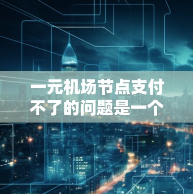 一元机场节点支付不了的问题是一个常见的挑战,通常涉及基础设施不足、服务不畅以及经济压力等因素。以下是逐步的解决方案 一元机场节点支付不了的问题是一个常见的挑战,通常涉及基础设施不足、服务不畅以及经济压力等因素。以下是逐步的解决方案