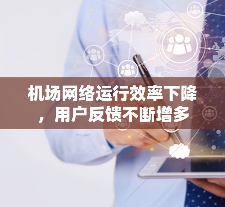 机场网络运行效率下降,用户反馈不断增多 机场网络运行效率下降,用户反馈不断增多