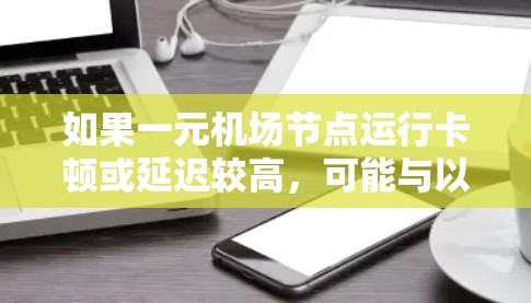 如果一元机场节点运行卡顿或延迟较高,可能与以下原因有关 如果一元机场节点运行卡顿或延迟较高,可能与以下原因有关